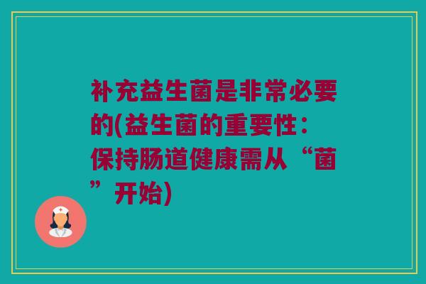 补充益生菌是非常必要的(益生菌的重要性：保持肠道健康需从“菌”开始)