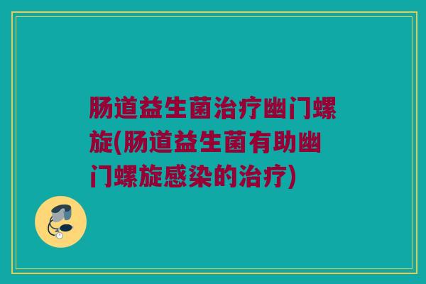 肠道益生菌治疗幽门螺旋(肠道益生菌有助幽门螺旋感染的治疗)