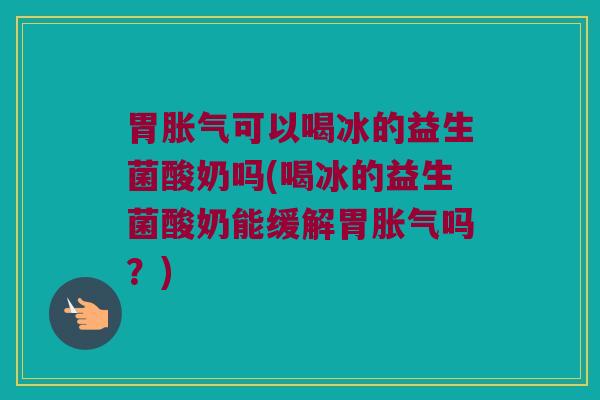 胃胀气可以喝冰的益生菌酸奶吗(喝冰的益生菌酸奶能缓解胃胀气吗？)