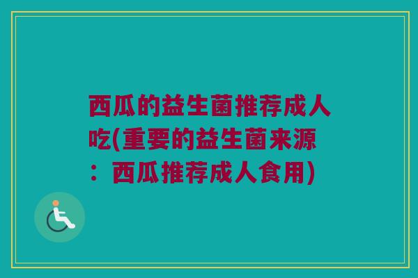 西瓜的益生菌推荐成人吃(重要的益生菌来源：西瓜推荐成人食用)