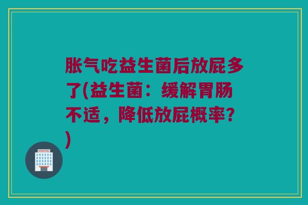 吃益生菌后放屁多了(益生菌:缓解不适,降低放屁概率?) 吃益生菌后放屁多了(益生菌:缓解不适,降低放屁概率?)