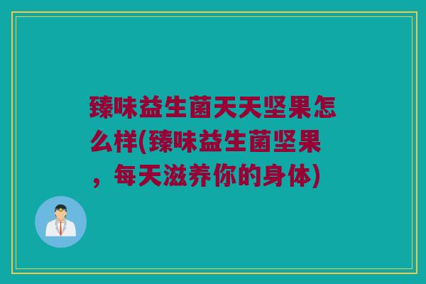 臻味益生菌天天坚果怎么样(臻味益生菌坚果，每天滋养你的身体)