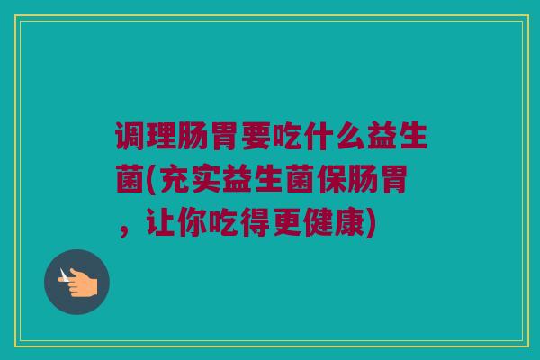 调理肠胃要吃什么益生菌(充实益生菌保肠胃，让你吃得更健康)