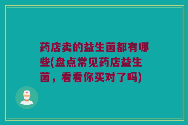 药店卖的益生菌都有哪些(盘点常见药店益生菌，看看你买对了吗)