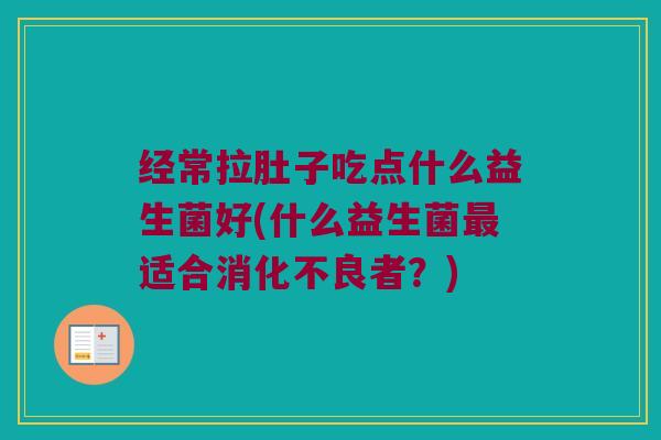 经常拉肚子吃点什么益生菌好(什么益生菌最适合消化不良者？)