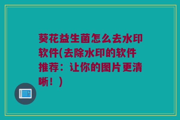 葵花益生菌怎么去水印软件(去除水印的软件推荐：让你的图片更清晰！)