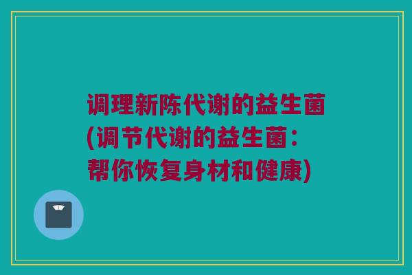 调理新陈代谢的益生菌(调节代谢的益生菌：帮你恢复身材和健康)