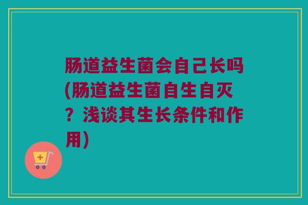 肠道益生菌会自己长吗(肠道益生菌自生自灭？浅谈其生长条件和作用)
