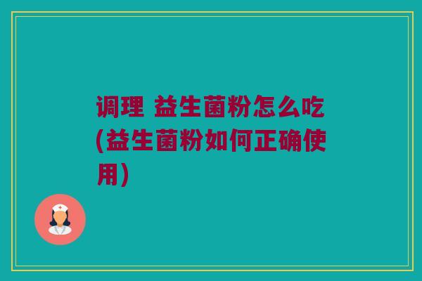 调理 益生菌粉怎么吃(益生菌粉如何正确使用)