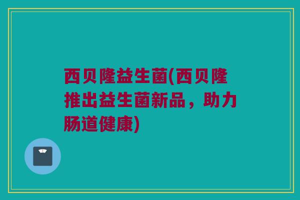 西贝隆益生菌(西贝隆推出益生菌新品，助力肠道健康)