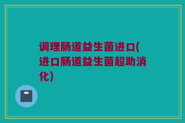 调理肠道益生菌进口(进口肠道益生菌超助消化)