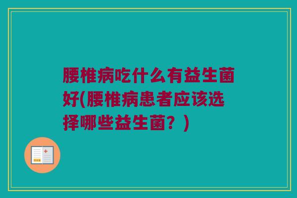 腰椎病吃什么有益生菌好(腰椎病患者应该选择哪些益生菌？)