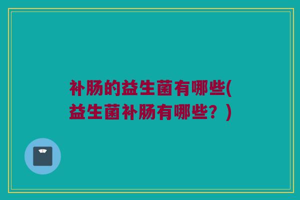 补肠的益生菌有哪些(益生菌补肠有哪些？)