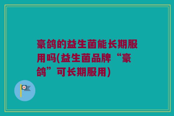 豪鸽的益生菌能长期服用吗(益生菌品牌“豪鸽”可长期服用)