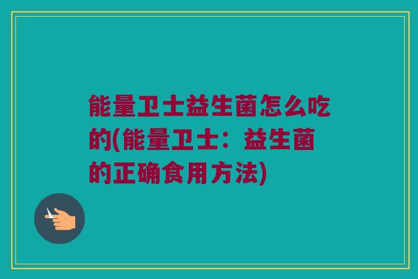 能量卫士益生菌怎么吃的(能量卫士：益生菌的正确食用方法)