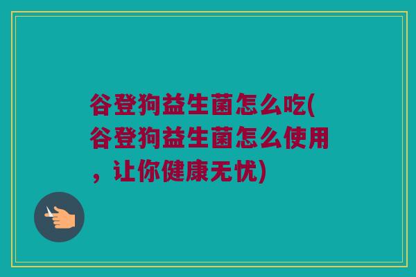 谷登狗益生菌怎么吃(谷登狗益生菌怎么使用，让你健康无忧)