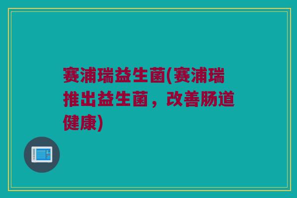 赛浦瑞益生菌(赛浦瑞推出益生菌，改善肠道健康)
