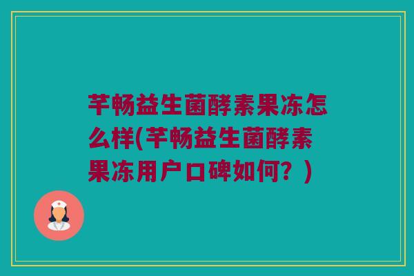 芊畅益生菌酵素果冻怎么样(芊畅益生菌酵素果冻用户口碑如何？)