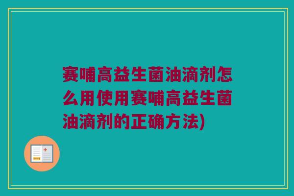 赛哺高益生菌油滴剂怎么用使用赛哺高益生菌油滴剂的正确方法)