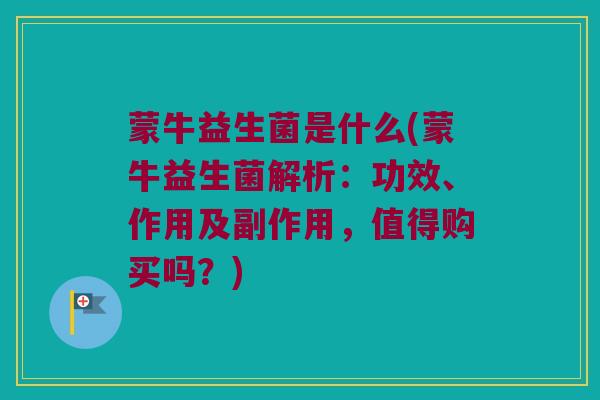 蒙牛益生菌是什么(蒙牛益生菌解析：功效、作用及副作用，值得购买吗？)