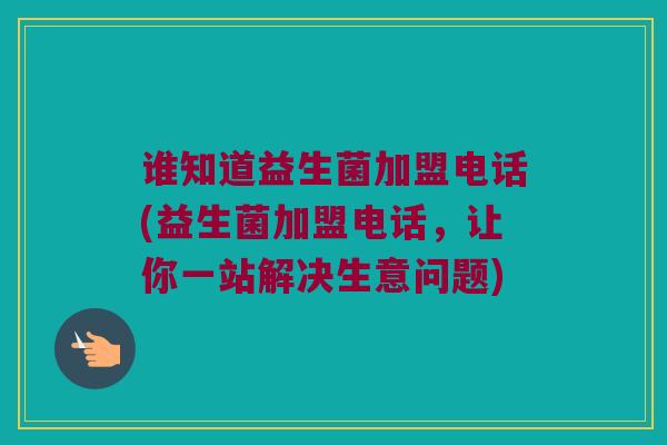 谁知道益生菌加盟电话(益生菌加盟电话，让你一站解决生意问题)