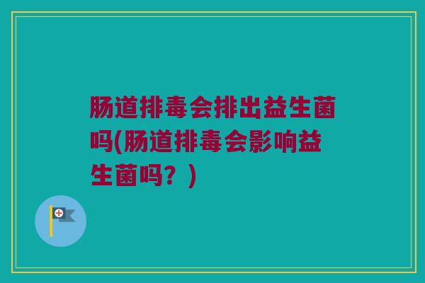 肠道排毒会排出益生菌吗(肠道排毒会影响益生菌吗？)