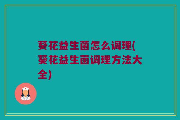 葵花益生菌怎么调理(葵花益生菌调理方法大全)