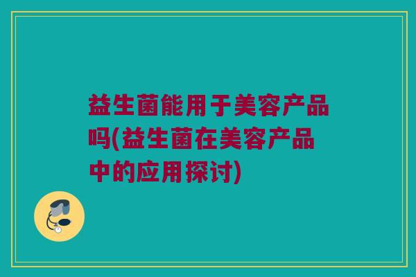益生菌能用于美容产品吗(益生菌在美容产品中的应用探讨)