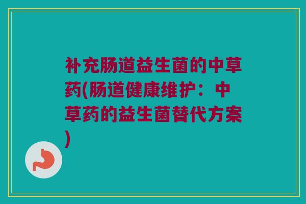 补充肠道益生菌的中草药(肠道健康维护：中草药的益生菌替代方案)