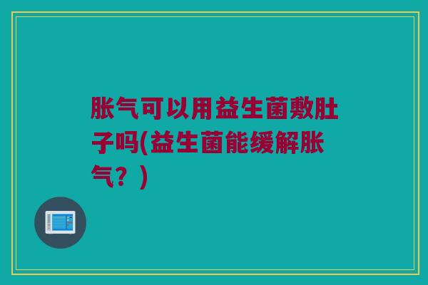 胀气可以用益生菌敷肚子吗(益生菌能缓解胀气？)