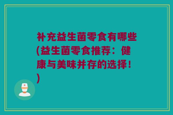 补充益生菌零食有哪些(益生菌零食推荐：健康与美味并存的选择！)