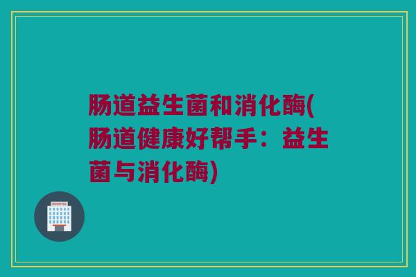 肠道益生菌和消化酶(肠道健康好帮手：益生菌与消化酶)