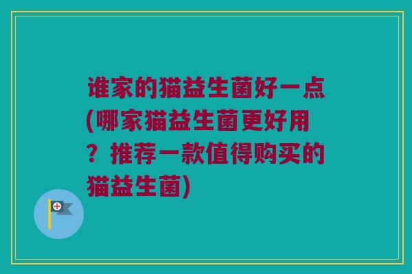 谁家的猫益生菌好一点(哪家猫益生菌更好用？推荐一款值得购买的猫益生菌)
