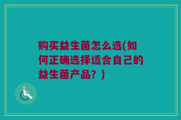 购买益生菌怎么选(如何正确选择适合自己的益生菌产品？)