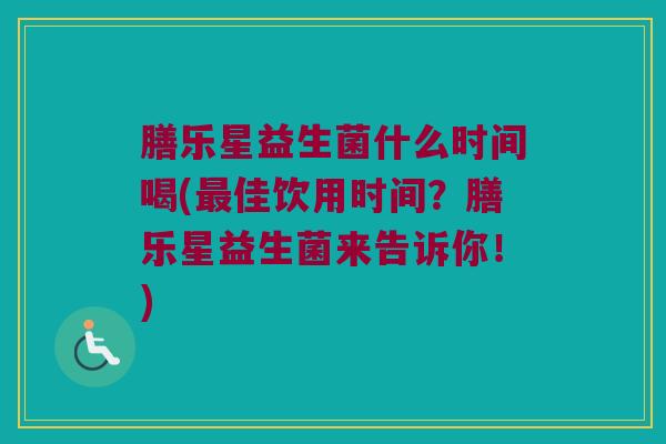 膳乐星益生菌什么时间喝(最佳饮用时间？膳乐星益生菌来告诉你！)