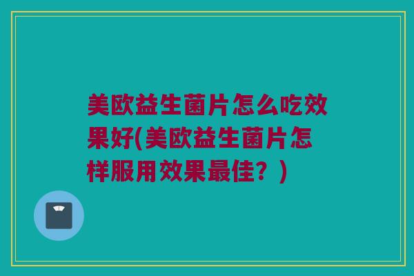 美欧益生菌片怎么吃效果好(美欧益生菌片怎样服用效果最佳？)