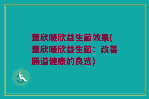 董欣暖欣益生菌效果(董欣暖欣益生菌：改善肠道健康的良选)