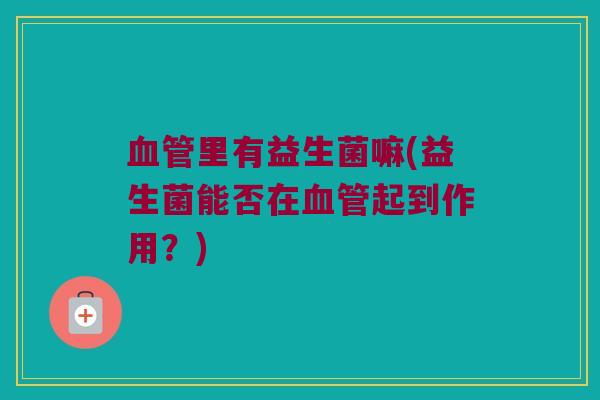 血管里有益生菌嘛(益生菌能否在血管起到作用？)