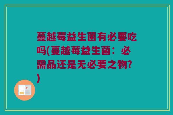 蔓越莓益生菌有必要吃吗(蔓越莓益生菌：必需品还是无必要之物？)