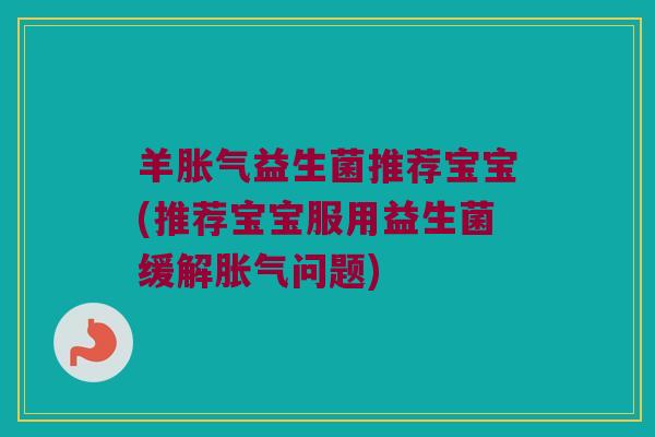 羊胀气益生菌推荐宝宝(推荐宝宝服用益生菌缓解胀气问题)