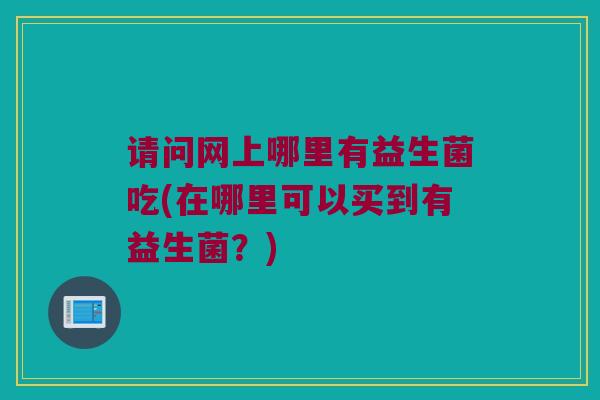 请问网上哪里有益生菌吃(在哪里可以买到有益生菌？)