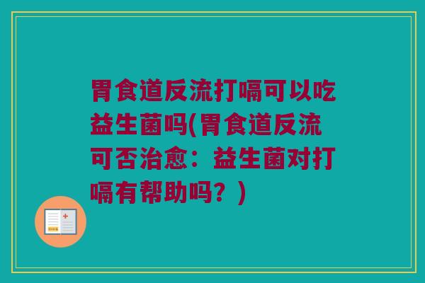 胃食道反流打嗝可以吃益生菌吗(胃食道反流可否治愈：益生菌对打嗝有帮助吗？)
