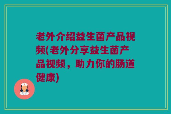 老外介绍益生菌产品视频(老外分享益生菌产品视频，助力你的肠道健康)