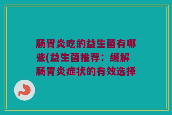肠胃炎吃的益生菌有哪些(益生菌推荐：缓解肠胃炎症状的有效选择
