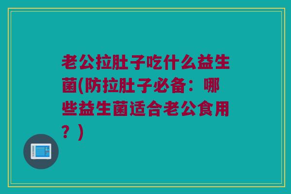 老公拉肚子吃什么益生菌(防拉肚子必备：哪些益生菌适合老公食用？)