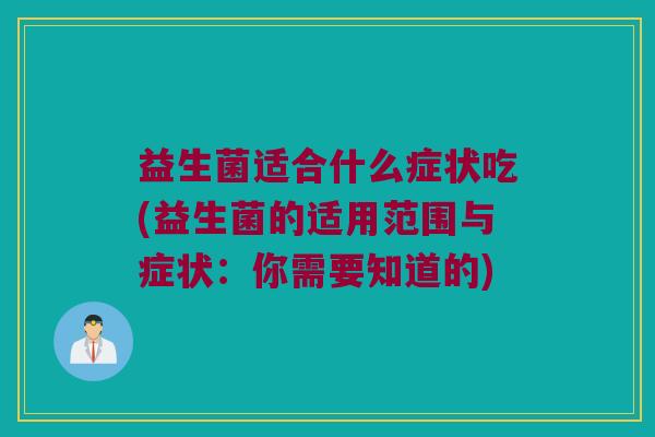 益生菌适合什么症状吃(益生菌的适用范围与症状：你需要知道的)