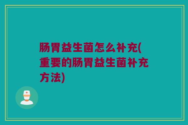 肠胃益生菌怎么补充(重要的肠胃益生菌补充方法)