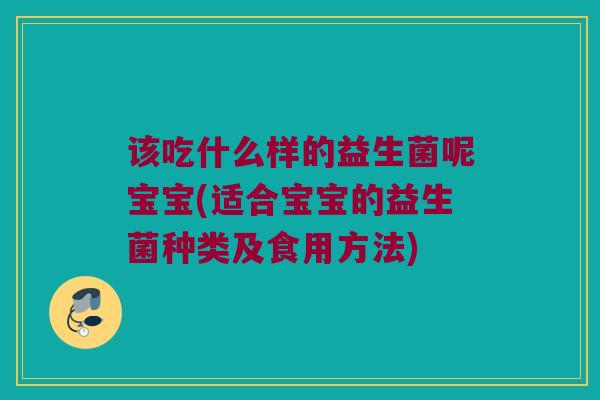 该吃什么样的益生菌呢宝宝(适合宝宝的益生菌种类及食用方法)