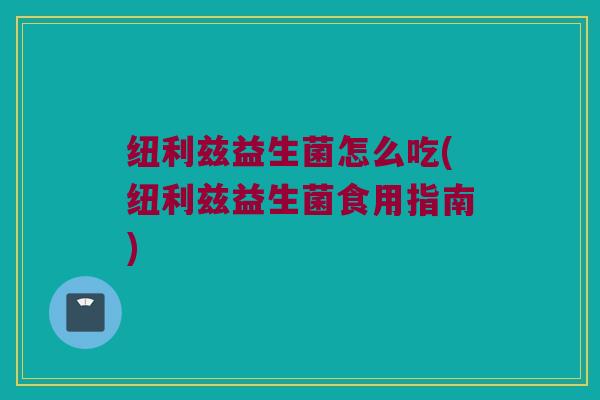 纽利兹益生菌怎么吃(纽利兹益生菌食用指南)