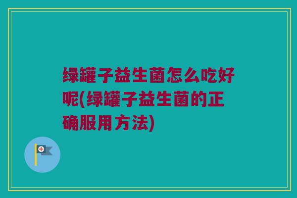 绿罐子益生菌怎么吃好呢(绿罐子益生菌的正确服用方法)